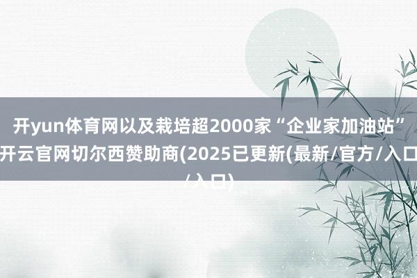 开yun体育网以及栽培超2000家“企业家加油站”-开云官网切尔西赞助商(2025已更新(最新/官方/入口)