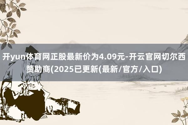 开yun体育网正股最新价为4.09元-开云官网切尔西赞助商(2025已更新(最新/官方/入口)