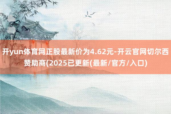 开yun体育网正股最新价为4.62元-开云官网切尔西赞助商(2025已更新(最新/官方/入口)