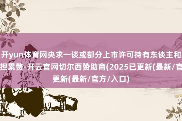 开yun体育网央求一谈或部分上市许可持有东谈主和坐蓐者承担累赘-开云官网切尔西赞助商(2025已更新(最新/官方/入口)
