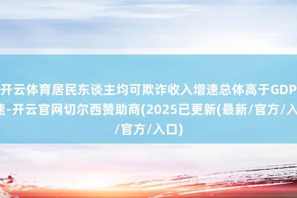 开云体育居民东谈主均可欺诈收入增速总体高于GDP增速-开云官网切尔西赞助商(2025已更新(最新/官方/入口)
