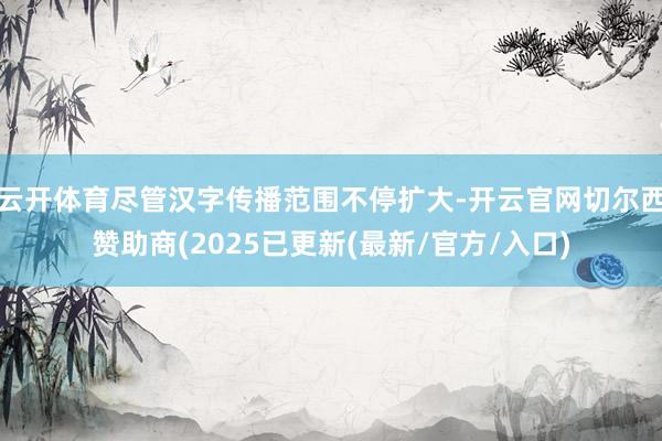 云开体育尽管汉字传播范围不停扩大-开云官网切尔西赞助商(2025已更新(最新/官方/入口)