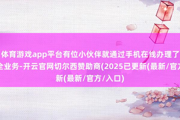 体育游戏app平台有位小伙伴就通过手机在线办理了财产保全业务-开云官网切尔西赞助商(2025已更新(最新/官方/入口)