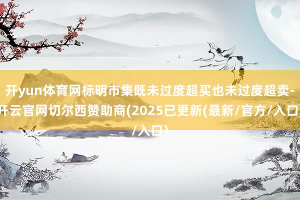 开yun体育网标明市集既未过度超买也未过度超卖-开云官网切尔西赞助商(2025已更新(最新/官方/入口)