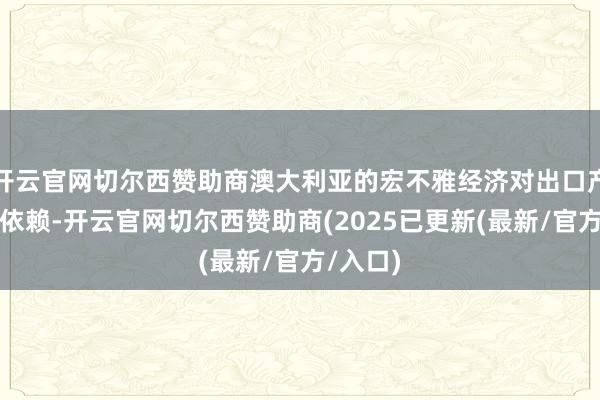 开云官网切尔西赞助商澳大利亚的宏不雅经济对出口产业十分依赖-开云官网切尔西赞助商(2025已更新(最新/官方/入口)