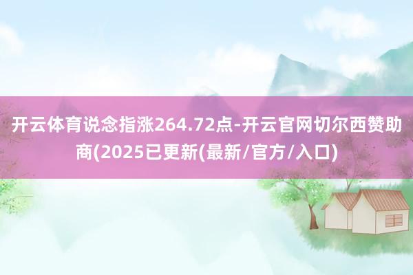 开云体育　　说念指涨264.72点-开云官网切尔西赞助商(2025已更新(最新/官方/入口)