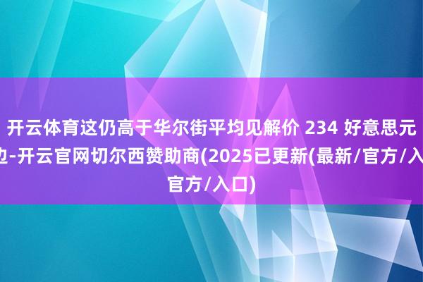 开云体育这仍高于华尔街平均见解价 234 好意思元傍边-开云官网切尔西赞助商(2025已更新(最新/官方/入口)