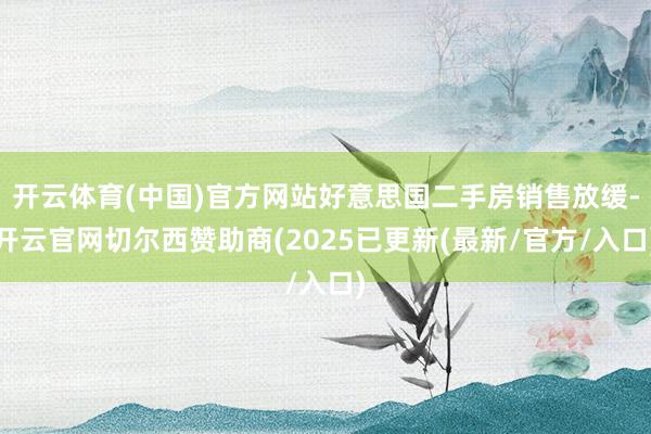 开云体育(中国)官方网站好意思国二手房销售放缓-开云官网切尔西赞助商(2025已更新(最新/官方/入口)