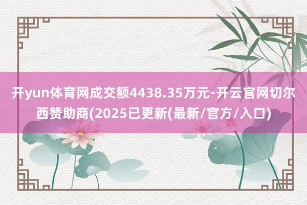 开yun体育网成交额4438.35万元-开云官网切尔西赞助商(2025已更新(最新/官方/入口)