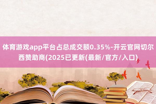 体育游戏app平台占总成交额0.35%-开云官网切尔西赞助商(2025已更新(最新/官方/入口)
