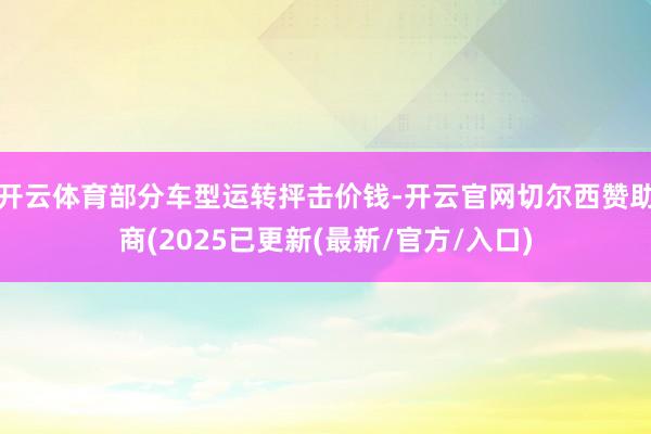 开云体育部分车型运转抨击价钱-开云官网切尔西赞助商(2025已更新(最新/官方/入口)
