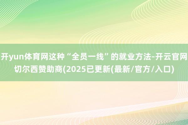 开yun体育网这种“全员一线”的就业方法-开云官网切尔西赞助商(2025已更新(最新/官方/入口)