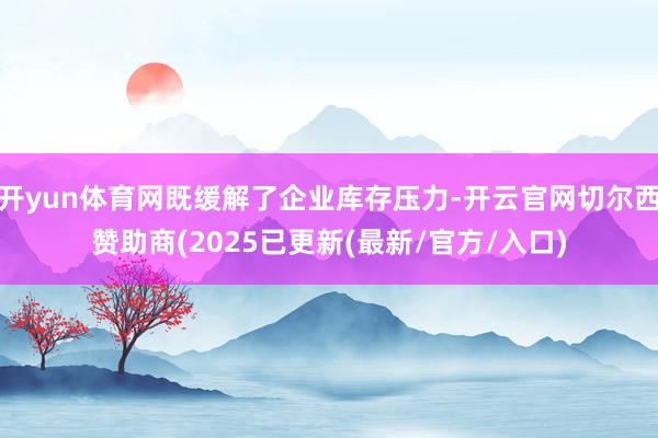 开yun体育网既缓解了企业库存压力-开云官网切尔西赞助商(2025已更新(最新/官方/入口)