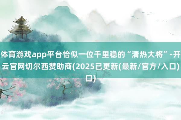 体育游戏app平台恰似一位千里稳的“清热大将”-开云官网切尔西赞助商(2025已更新(最新/官方/入口)
