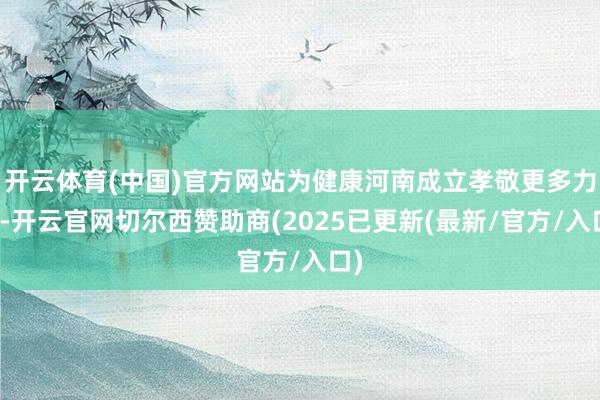 开云体育(中国)官方网站为健康河南成立孝敬更多力量-开云官网切尔西赞助商(2025已更新(最新/官方/入口)
