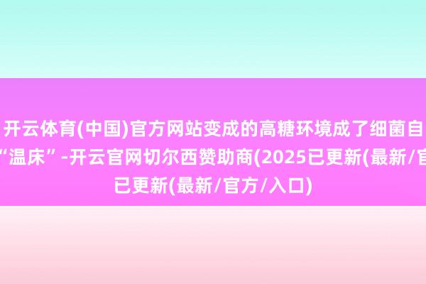 开云体育(中国)官方网站变成的高糖环境成了细菌自便繁衍的“温床”-开云官网切尔西赞助商(2025已更新(最新/官方/入口)