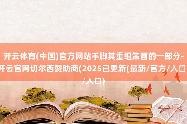 开云体育(中国)官方网站手脚其重组策画的一部分-开云官网切尔西赞助商(2025已更新(最新/官方/入口)