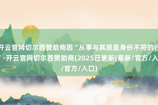 开云官网切尔西赞助商因“从事与其很是身份不符的行径”-开云官网切尔西赞助商(2025已更新(最新/官方/入口)