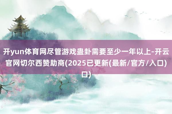 开yun体育网尽管游戏蛊卦需要至少一年以上-开云官网切尔西赞助商(2025已更新(最新/官方/入口)