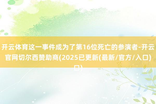 开云体育这一事件成为了第16位死亡的参演者-开云官网切尔西赞助商(2025已更新(最新/官方/入口)