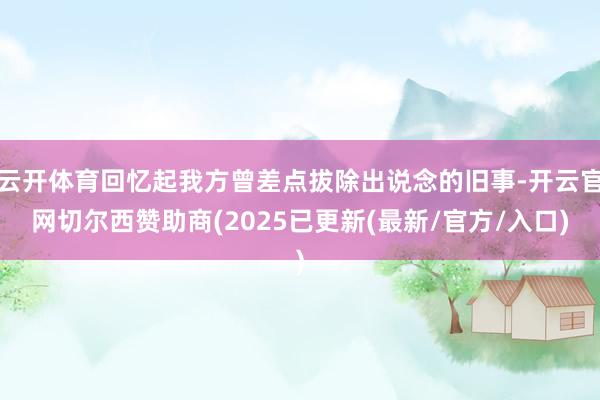 云开体育回忆起我方曾差点拔除出说念的旧事-开云官网切尔西赞助商(2025已更新(最新/官方/入口)