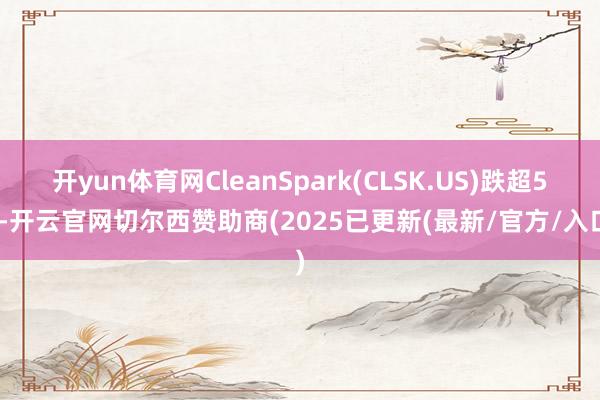 开yun体育网CleanSpark(CLSK.US)跌超5%-开云官网切尔西赞助商(2025已更新(最新/官方/入口)