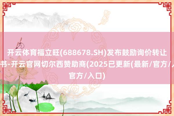 开云体育福立旺(688678.SH)发布鼓励询价转让计较书-开云官网切尔西赞助商(2025已更新(最新/官方/入口)