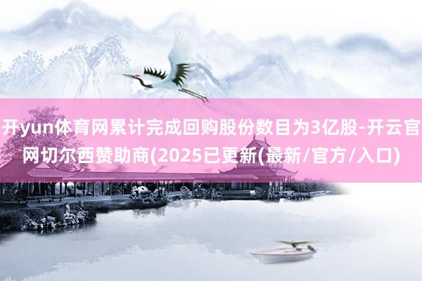 开yun体育网累计完成回购股份数目为3亿股-开云官网切尔西赞助商(2025已更新(最新/官方/入口)