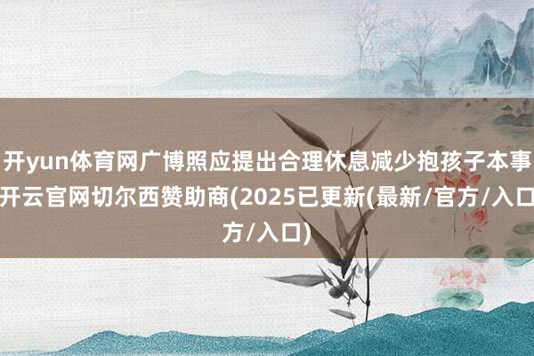 开yun体育网广博照应提出合理休息减少抱孩子本事-开云官网切尔西赞助商(2025已更新(最新/官方/入口)