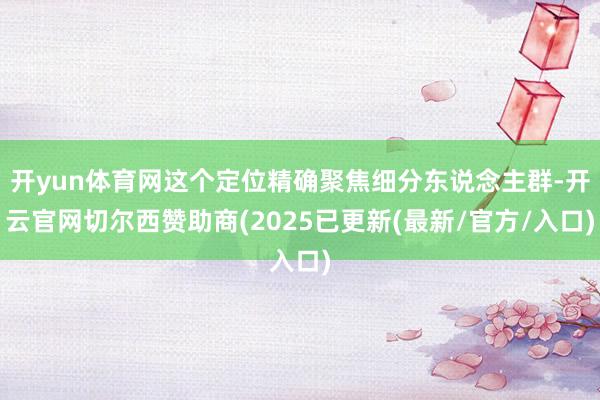 开yun体育网这个定位精确聚焦细分东说念主群-开云官网切尔西赞助商(2025已更新(最新/官方/入口)