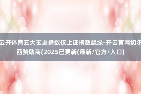 云开体育五大玄虚指数仅上证指数飘绿-开云官网切尔西赞助商(2025已更新(最新/官方/入口)