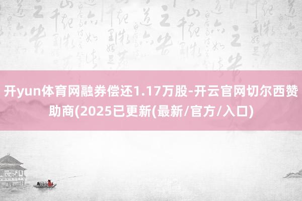 开yun体育网融券偿还1.17万股-开云官网切尔西赞助商(2025已更新(最新/官方/入口)
