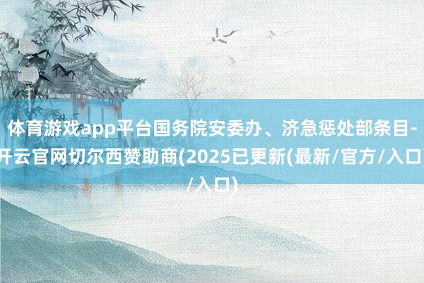 体育游戏app平台国务院安委办、济急惩处部条目-开云官网切尔西赞助商(2025已更新(最新/官方/入口)