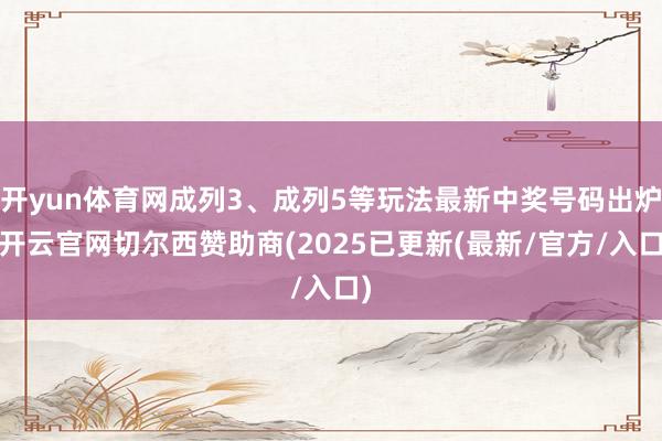 开yun体育网成列3、成列5等玩法最新中奖号码出炉-开云官网切尔西赞助商(2025已更新(最新/官方/入口)