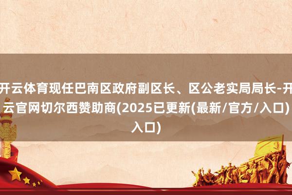 开云体育现任巴南区政府副区长、区公老实局局长-开云官网切尔西赞助商(2025已更新(最新/官方/入口)