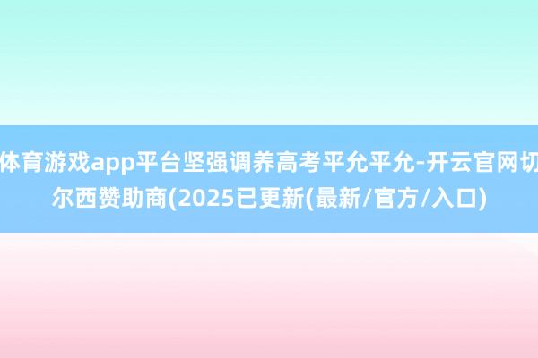 体育游戏app平台坚强调养高考平允平允-开云官网切尔西赞助商(2025已更新(最新/官方/入口)