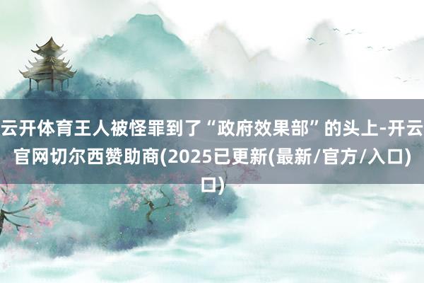 云开体育王人被怪罪到了“政府效果部”的头上-开云官网切尔西赞助商(2025已更新(最新/官方/入口)