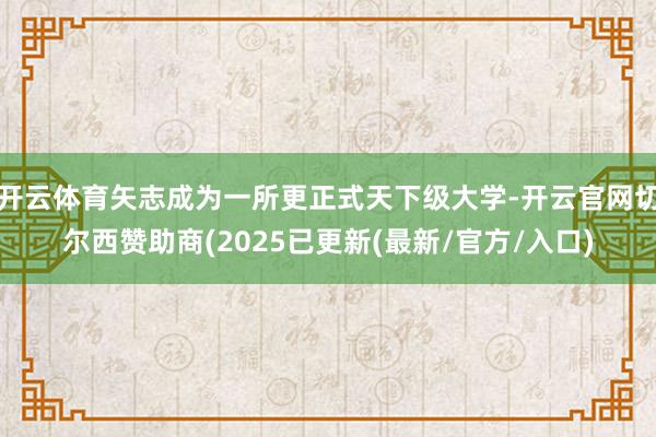 开云体育矢志成为一所更正式天下级大学-开云官网切尔西赞助商(2025已更新(最新/官方/入口)