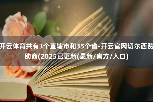 开云体育共有3个直辖市和35个省-开云官网切尔西赞助商(2025已更新(最新/官方/入口)