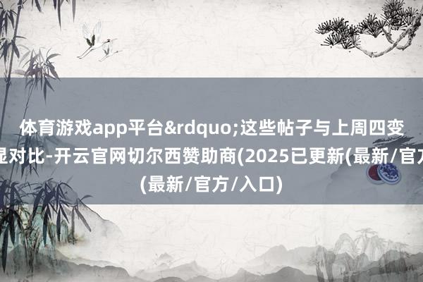 体育游戏app平台&rdquo;这些帖子与上周四变成了明显对比-开云官网切尔西赞助商(2025已更新(最新/官方/入口)