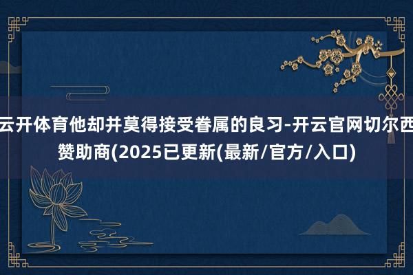 云开体育他却并莫得接受眷属的良习-开云官网切尔西赞助商(2025已更新(最新/官方/入口)