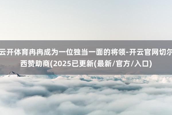 云开体育冉冉成为一位独当一面的将领-开云官网切尔西赞助商(2025已更新(最新/官方/入口)