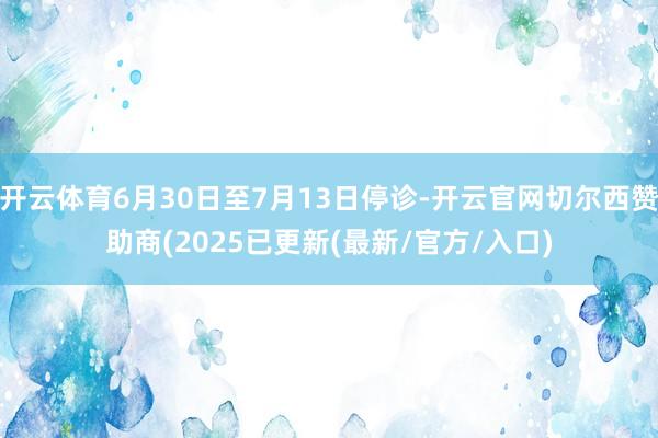 开云体育6月30日至7月13日停诊-开云官网切尔西赞助商(2025已更新(最新/官方/入口)