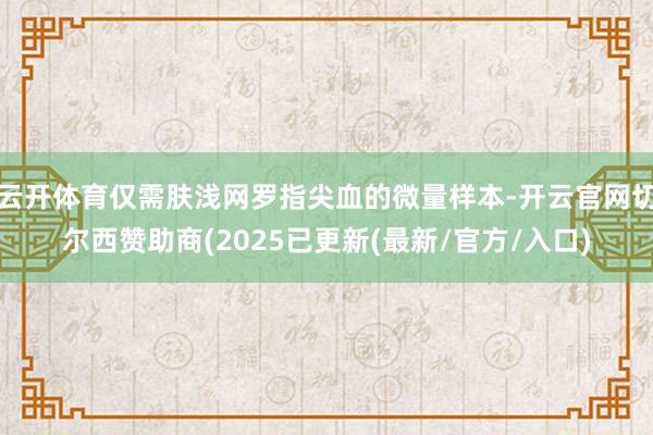 云开体育仅需肤浅网罗指尖血的微量样本-开云官网切尔西赞助商(2025已更新(最新/官方/入口)