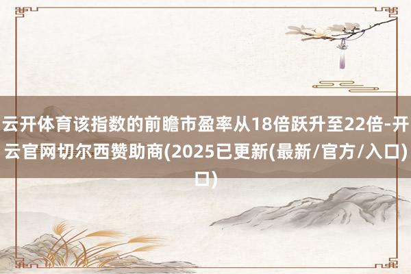 云开体育该指数的前瞻市盈率从18倍跃升至22倍-开云官网切尔西赞助商(2025已更新(最新/官方/入口)