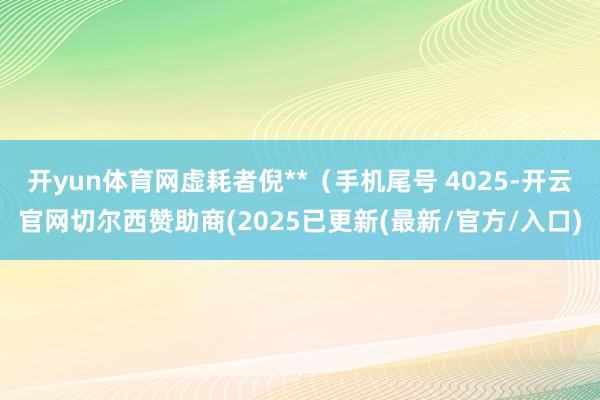 开yun体育网虚耗者倪**（手机尾号 4025-开云官网切尔西赞助商(2025已更新(最新/官方/入口)