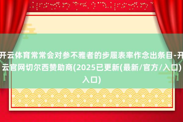 开云体育常常会对参不雅者的步履表率作念出条目-开云官网切尔西赞助商(2025已更新(最新/官方/入口)