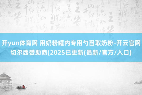 开yun体育网 用奶粉罐内专用勺舀取奶粉-开云官网切尔西赞助商(2025已更新(最新/官方/入口)