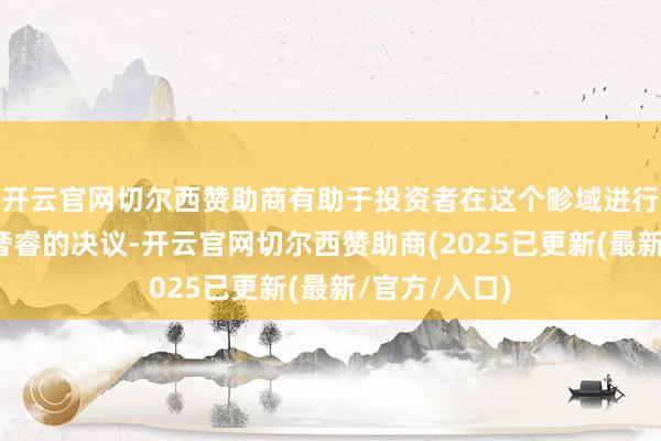 开云官网切尔西赞助商有助于投资者在这个畛域进行愈加感性和奢睿的决议-开云官网切尔西赞助商(2025已更新(最新/官方/入口)