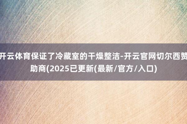 开云体育保证了冷藏室的干燥整洁-开云官网切尔西赞助商(2025已更新(最新/官方/入口)